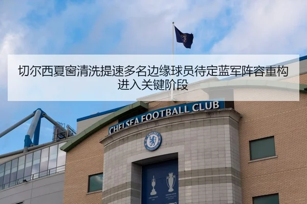 切尔西夏窗清洗提速多名边缘球员待定蓝军阵容重构进入关键阶段